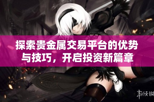 探索貴金屬交易平臺的優(yōu)勢與技巧，開啟投資新篇章