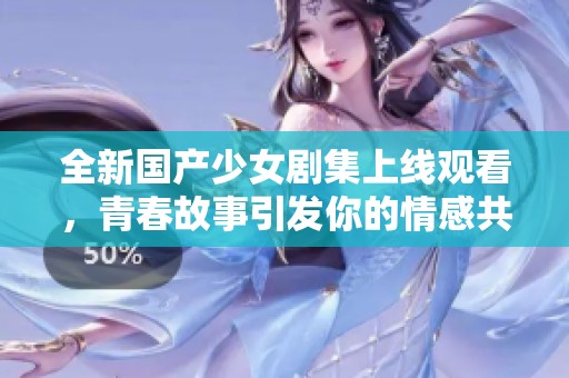全新國(guó)產(chǎn)少女劇集上線觀看，青春故事引發(fā)你的情感共鳴
