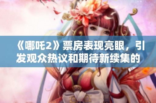 《哪吒2》票房表現(xiàn)亮眼，引發(fā)觀眾熱議和期待新續(xù)集的上演