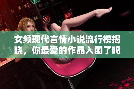 女頻現(xiàn)代言情小說(shuō)流行榜揭曉，你最愛的作品入圍了嗎