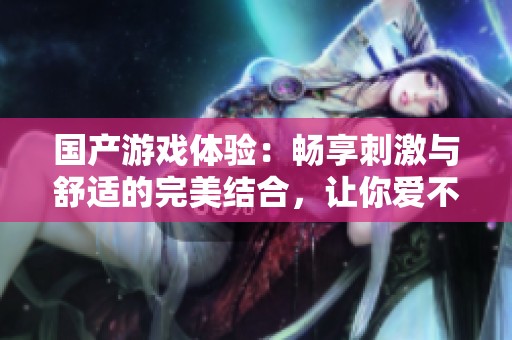 國產(chǎn)游戲體驗：暢享刺激與舒適的完美結(jié)合，讓你愛不釋手