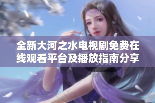 全新大河之水電視劇免費(fèi)在線觀看平臺(tái)及播放指南分享