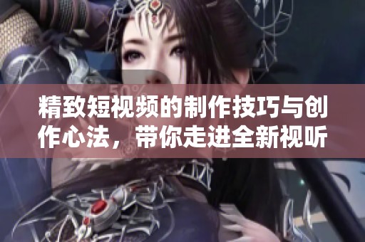 精致短視頻的制作技巧與創(chuàng)作心法，帶你走進(jìn)全新視聽體驗(yàn)世界