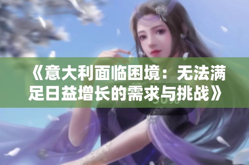 《意大利面臨困境：無(wú)法滿足日益增長(zhǎng)的需求與挑戰(zhàn)》