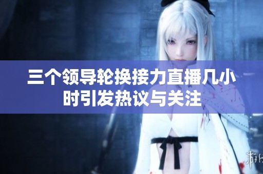 三個領(lǐng)導(dǎo)輪換接力直播幾小時引發(fā)熱議與關(guān)注