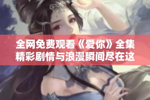 全網(wǎng)免費(fèi)觀看《愛(ài)你》全集精彩劇情與浪漫瞬間盡在這里