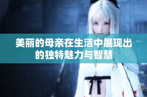 美麗的母親在生活中展現(xiàn)出的獨(dú)特魅力與智慧