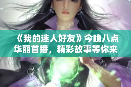 《我的迷人好友》今晚八點(diǎn)華麗首播，精彩故事等你來發(fā)掘