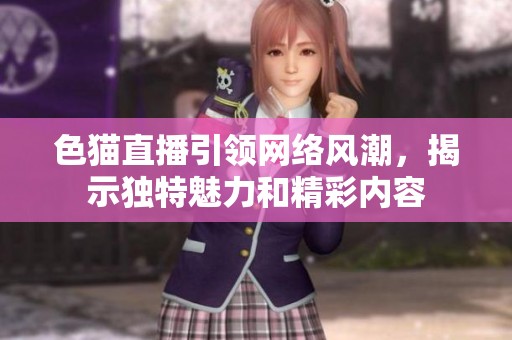色貓直播引領(lǐng)網(wǎng)絡(luò)風(fēng)潮，揭示獨(dú)特魅力和精彩內(nèi)容