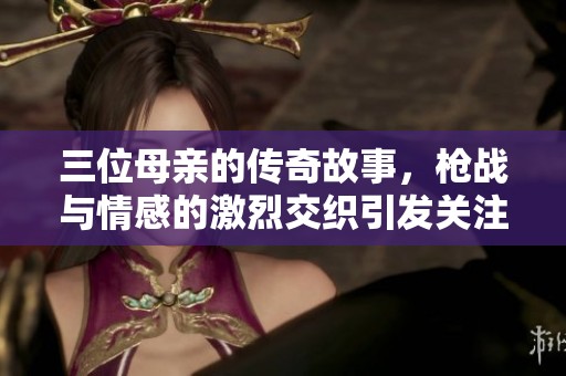 三位母親的傳奇故事，槍戰(zhàn)與情感的激烈交織引發(fā)關(guān)注