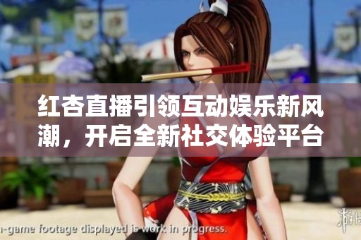 紅杏直播引領(lǐng)互動(dòng)娛樂新風(fēng)潮，開啟全新社交體驗(yàn)平臺(tái)