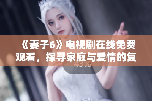 《妻子6》電視劇在線免費觀看，探尋家庭與愛情的復雜關系與挑戰(zhàn)