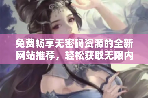 免費(fèi)暢享無(wú)密碼資源的全新網(wǎng)站推薦，輕松獲取無(wú)限內(nèi)容
