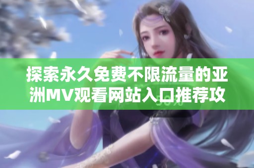 探索永久免費不限流量的亞洲MV觀看網(wǎng)站入口推薦攻略