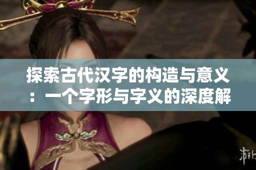 探索古代漢字的構(gòu)造與意義：一個字形與字義的深度解析