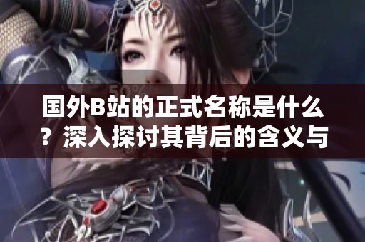 國外B站的正式名稱是什么？深入探討其背后的含義與發(fā)展歷程
