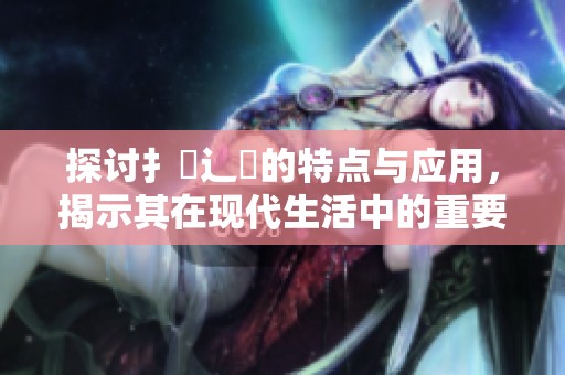 探討扌喿辶畐的特點(diǎn)與應(yīng)用，揭示其在現(xiàn)代生活中的重要性