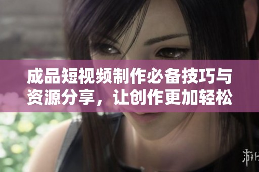 成品短視頻制作必備技巧與資源分享，讓創(chuàng)作更加輕松高效