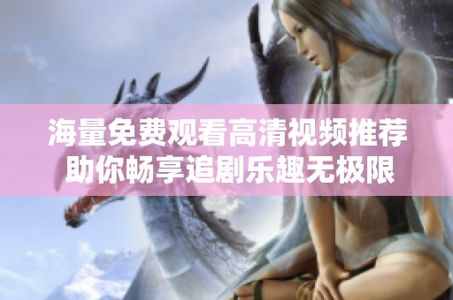 海量免費(fèi)觀看高清視頻推薦 助你暢享追劇樂趣無極限