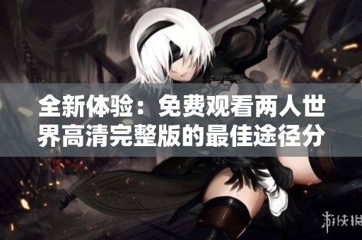 全新體驗(yàn)：免費(fèi)觀看兩人世界高清完整版的最佳途徑分享