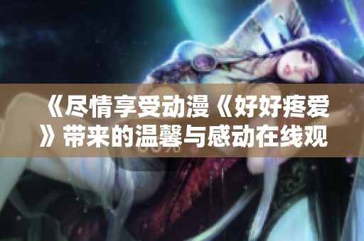 《盡情享受動(dòng)漫《好好疼愛(ài)》帶來(lái)的溫馨與感動(dòng)在線(xiàn)觀賞秘籍》