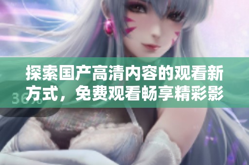 探索國(guó)產(chǎn)高清內(nèi)容的觀看新方式，免費(fèi)觀看暢享精彩影視作品