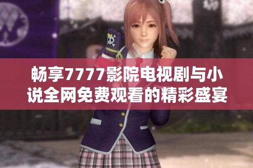 暢享7777影院電視劇與小說全網免費觀看的精彩盛宴