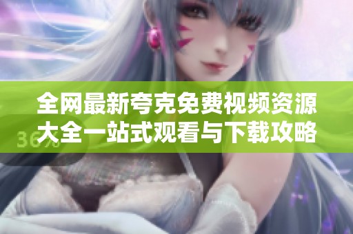 全網最新夸克免費視頻資源大全一站式觀看與下載攻略