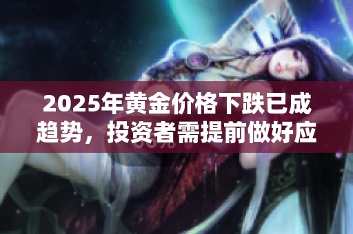 2025年黃金價格下跌已成趨勢，投資者需提前做好應對準備