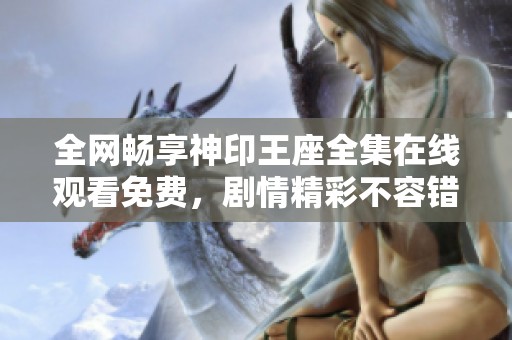 全網(wǎng)暢享神印王座全集在線觀看免費(fèi)，劇情精彩不容錯(cuò)過(guò)