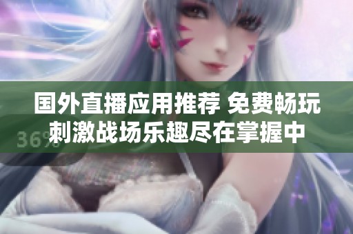 國(guó)外直播應(yīng)用推薦 免費(fèi)暢玩刺激戰(zhàn)場(chǎng)樂(lè)趣盡在掌握中