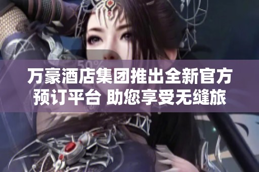 萬(wàn)豪酒店集團(tuán)推出全新官方預(yù)訂平臺(tái) 助您享受無(wú)縫旅居體驗(yàn)