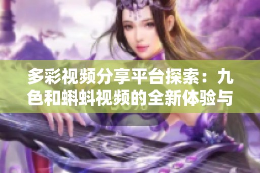 多彩視頻分享平臺探索：九色和蝌蚪視頻的全新體驗與內容分析