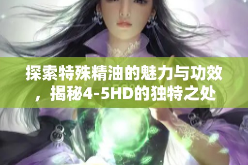 探索特殊精油的魅力與功效，揭秘4-5HD的獨特之處