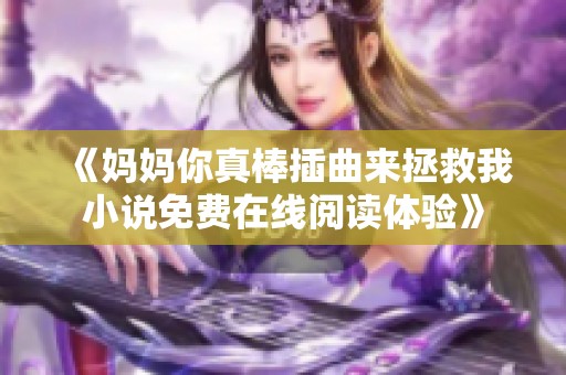 《媽媽你真棒插曲來拯救我小說免費(fèi)在線閱讀體驗(yàn)》