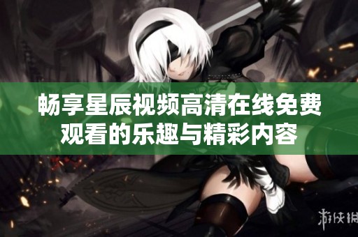暢享星辰視頻高清在線免費(fèi)觀看的樂(lè)趣與精彩內(nèi)容