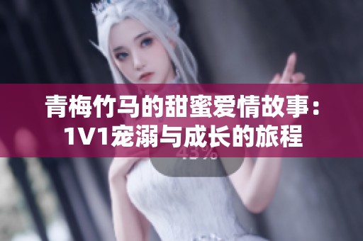 青梅竹馬的甜蜜愛情故事：1V1寵溺與成長的旅程