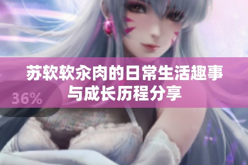 蘇軟軟汆肉的日常生活趣事與成長(zhǎng)歷程分享