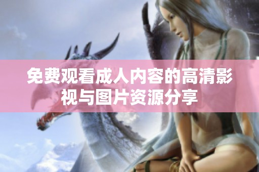 免費觀看成人內(nèi)容的高清影視與圖片資源分享