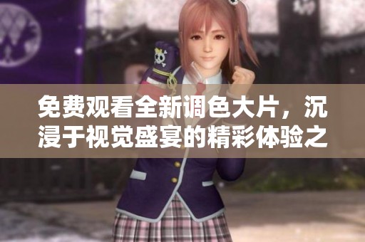 免費觀看全新調(diào)色大片，沉浸于視覺盛宴的精彩體驗之中