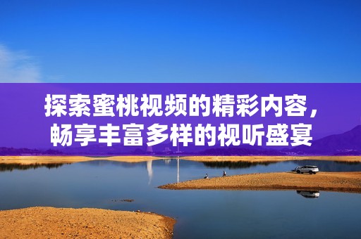 探索蜜桃視頻的精彩內(nèi)容，暢享豐富多樣的視聽(tīng)盛宴