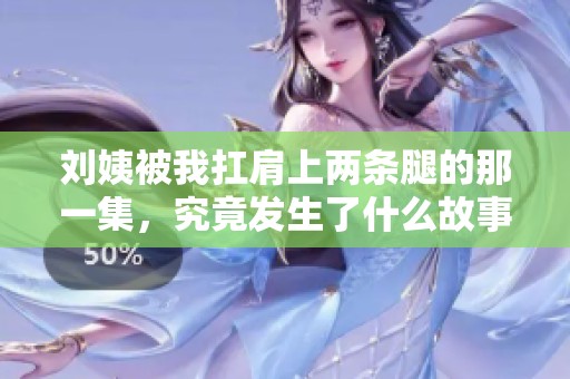 劉姨被我扛肩上兩條腿的那一集，究竟發(fā)生了什么故事呢