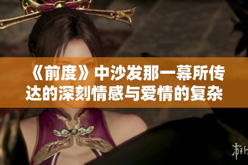 《前度》中沙發(fā)那一幕所傳達的深刻情感與愛情的復(fù)雜糾葛探討