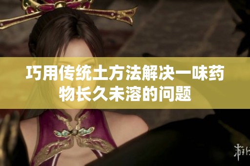 巧用傳統(tǒng)土方法解決一味藥物長久未溶的問題