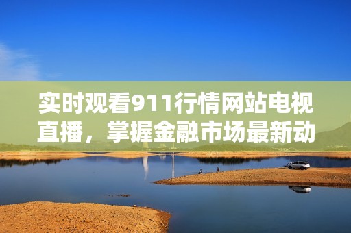 實(shí)時觀看911行情網(wǎng)站電視直播，掌握金融市場最新動態(tài)與資訊