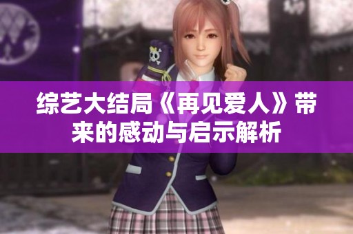 綜藝大結(jié)局《再見(jiàn)愛(ài)人》帶來(lái)的感動(dòng)與啟示解析