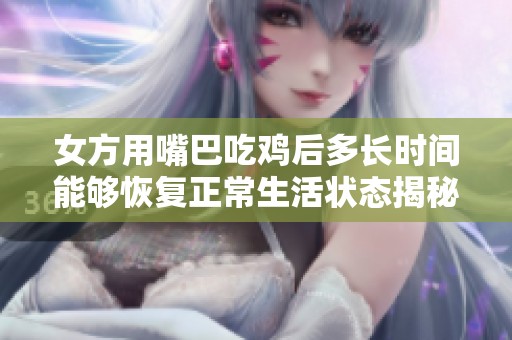 女方用嘴巴吃雞后多長(zhǎng)時(shí)間能夠恢復(fù)正常生活狀態(tài)揭秘