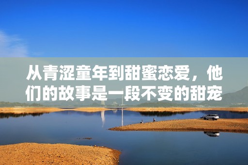 從青澀童年到甜蜜戀愛，他們的故事是一段不變的甜寵時(shí)光
