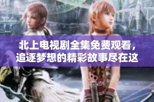 北上電視劇全集免費觀看，追逐夢想的精彩故事盡在這里