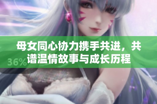 母女同心協(xié)力攜手共進(jìn)，共譜溫情故事與成長(zhǎng)歷程